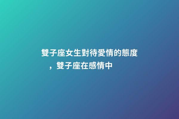 雙子座女生對待愛情的態度，雙子座在感情中